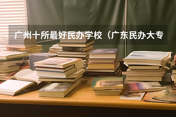 广州十所最好民办学校（广东民办大专排名）
