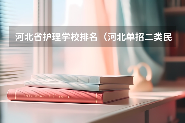 河北省护理学校排名（河北单招二类民办学校排名）
