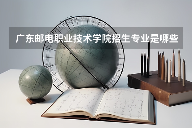 广东邮电职业技术学院招生专业是哪些 广东邮电职业技术学院王牌专业是哪些