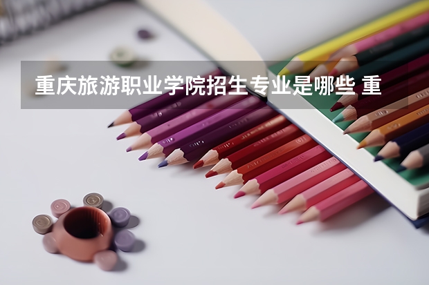 重庆旅游职业学院招生专业是哪些 重庆旅游职业学院王牌专业是哪些