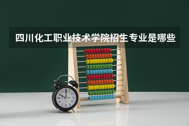 四川化工职业技术学院招生专业是哪些 四川化工职业技术学院王牌专业是哪些