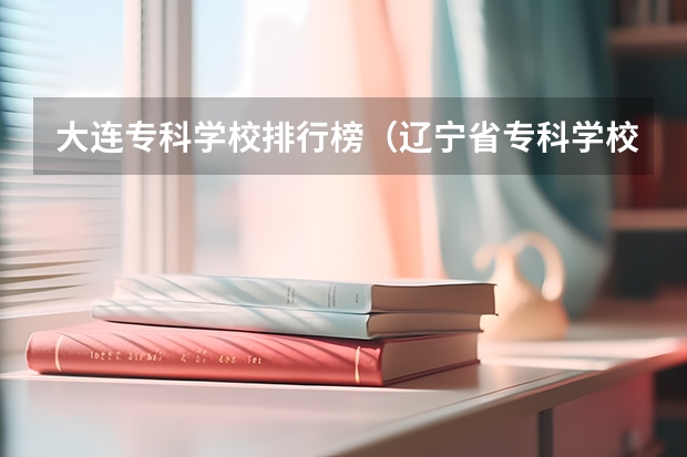 大连专科学校排行榜（辽宁省专科学校排名）