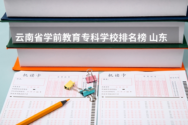 云南省学前教育专科学校排名榜 山东省专科学校学前教育专业排名