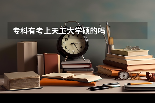 专科有考上天工大学硕的吗